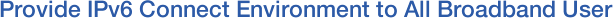 Provide IPv6 Connect Environment to All Broadband User