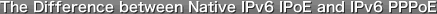 The Difference between Native IPv6 IPoE and IPv6 PPPoE